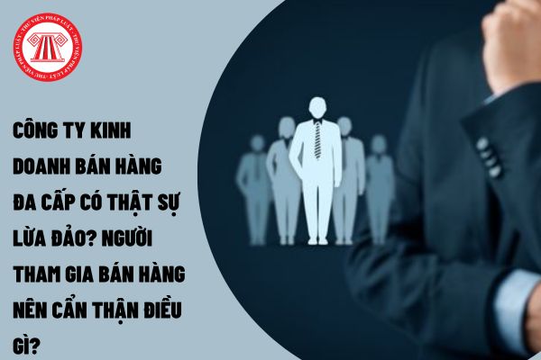 Công ty kinh doanh bán hàng đa cấp có thật sự lừa đảo? Người tham gia bán hàng nên cẩn thận điều gì?