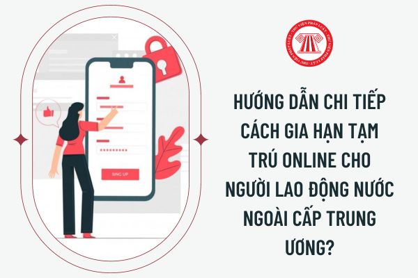 Hướng dẫn chi tiếp cách gia hạn tạm trú online cho người lao động nước ngoài cấp trung ương?