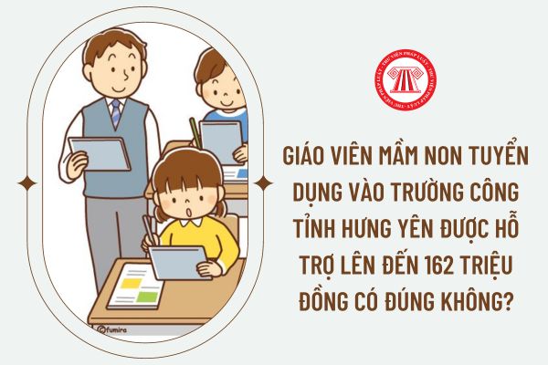 Giáo viên mầm non tuyển dụng vào trường công tỉnh Hưng Yên được hỗ trợ lên đến 162 triệu đồng có đúng không?