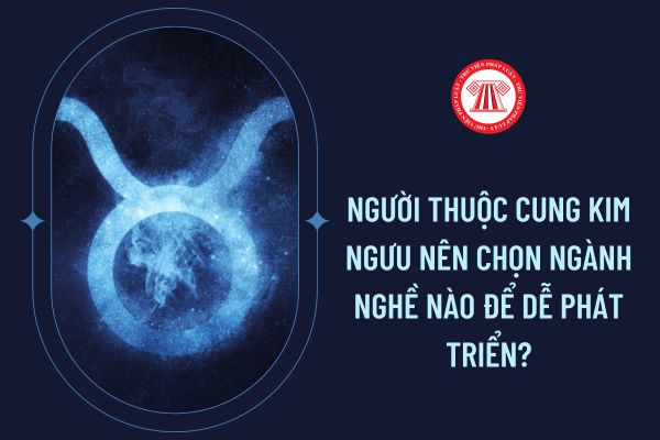 Người thuộc cung Kim Ngưu nên chọn ngành nghề nào để dễ phát triển?