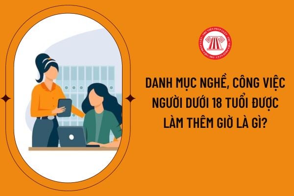 Danh mục nghề, công việc người dưới 18 tuổi được làm thêm giờ là gì?