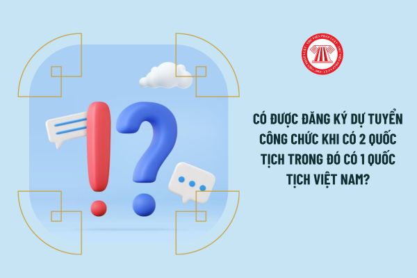 Có được đăng ký dự tuyển công chức khi có 2 quốc tịch trong đó có 1 quốc tịch Việt Nam?