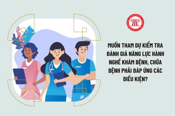 Muốn tham dự kiểm tra đánh giá năng lực hành nghề khám bệnh, chữa bệnh phải đáp ứng các điều kiện?