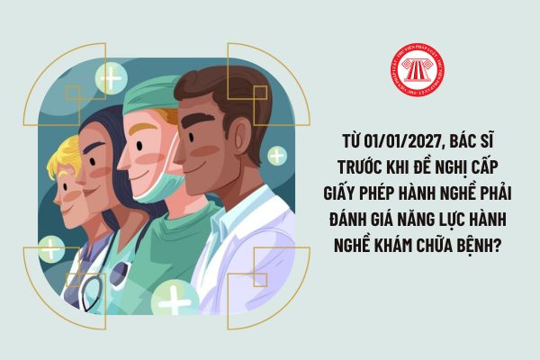 Từ 01/01/2027, bác sĩ trước khi đề nghị cấp giấy phép hành nghề phải đánh giá năng lực hành nghề khám chữa bệnh?