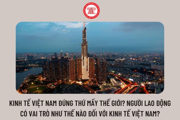Kinh tế Việt nam đứng thứ mấy thế giới? Người lao động có vai trò như thế nào đối với kinh tế Việt Nam?
