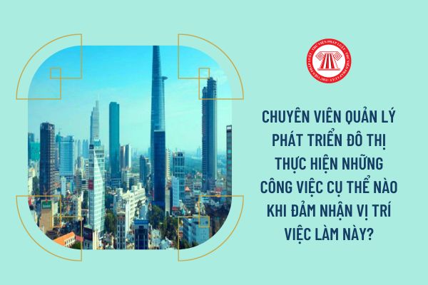 Chuyên viên Quản lý phát triển đô thị thực hiện những công việc cụ thể nào khi đảm nhận vị trí việc làm này?