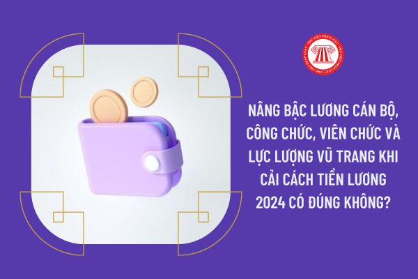 Nâng bậc lương cán bộ, công chức, viên chức và lực lượng vũ trang khi cải cách tiền lương 2024 có đúng không?