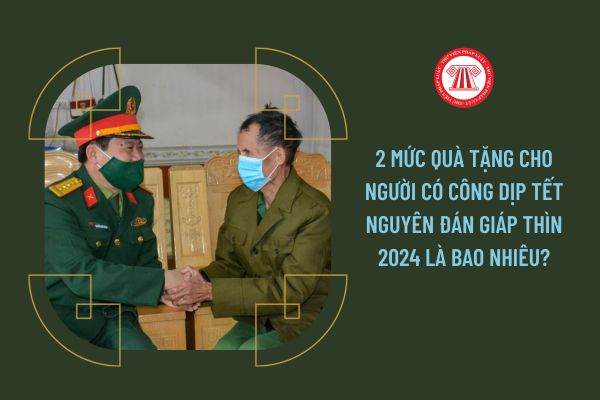 2 mức quà tặng cho người có công dịp Tết Nguyên đán Giáp Thìn 2024 là bao nhiêu?