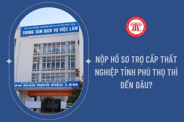 Nộp hồ sơ trợ cấp thất nghiệp tỉnh Phú Thọ thì đến đâu?