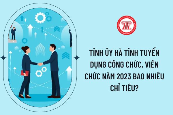 Tỉnh ủy Hà Tĩnh tuyển dụng công chức, viên chức năm 2023 bao nhiêu chỉ tiêu?