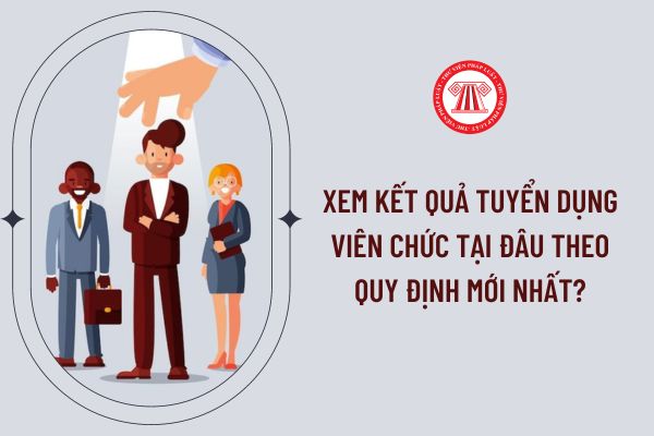 Xem kết quả tuyển dụng viên chức tại đâu theo quy định mới nhất?