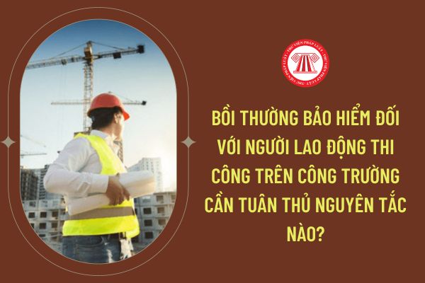 Bồi thường bảo hiểm đối với người lao động thi công trên công trường cần tuân thủ nguyên tắc nào?