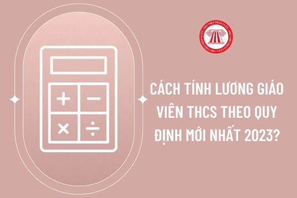 Cách tính lương giáo viên THCS theo quy định mới nhất 2023?