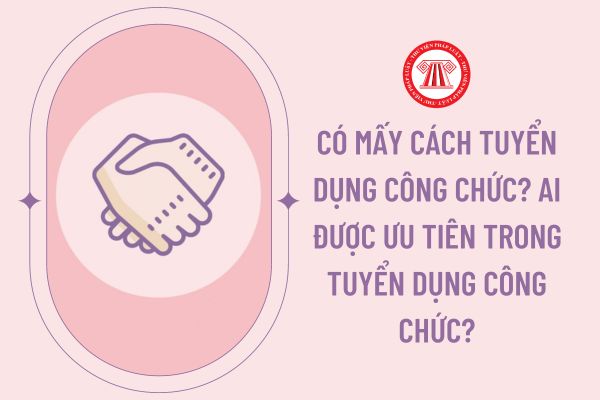 Có mấy cách tuyển dụng công chức? Ai được ưu tiên trong tuyển dụng công chức?