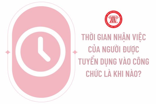 Thời gian nhận việc của người được tuyển dụng vào công chức là khi nào?