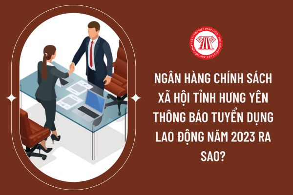 Ngân hàng Chính sách xã hội tỉnh Hưng Yên thông báo tuyển dụng lao động năm 2023 ra sao?