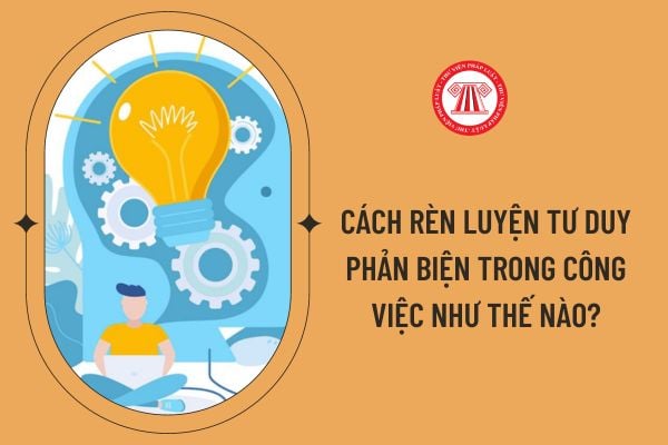 Cách rèn luyện tư duy phản biện trong công việc như thế nào?