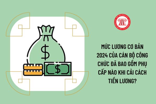 Mức lương cơ bản 2024 của cán cộ công chức đã bao gồm phụ cấp nào khi cải cách tiền lương?