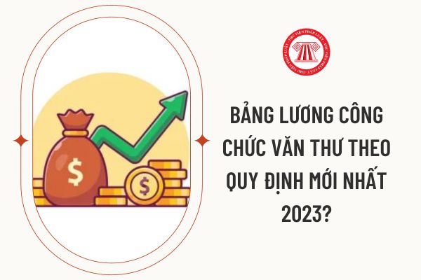 Bảng lương công chức văn thư theo quy định mới nhất 2023?