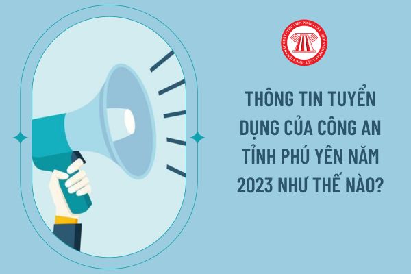 Thông tin tuyển dụng của Công an tỉnh Phú Yên năm 2023 như thế nào?