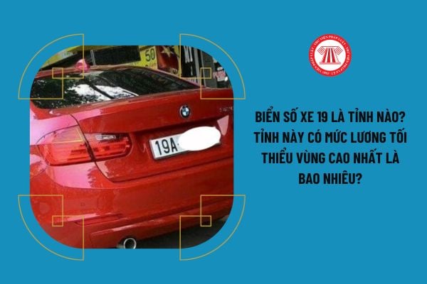 Biển số xe 19 là tỉnh nào? Tỉnh này có mức lương tối thiểu vùng cao nhất là bao nhiêu?