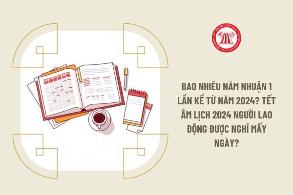 Bao nhiêu năm nhuận 1 lần kể từ năm 2024? Tết Âm lịch 2024 người lao động được nghỉ mấy ngày?