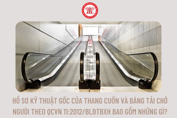 Hồ sơ kỹ thuật gốc của thang cuốn và băng tải chở người theo QCVN 11:2012/BLĐTBXH bao gồm những gì?