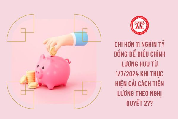 Chi hơn 11 nghìn tỷ đồng để điều chỉnh lương hưu từ 1/7/2024 khi thực hiện cải cách tiền lương theo Nghị quyết 27?