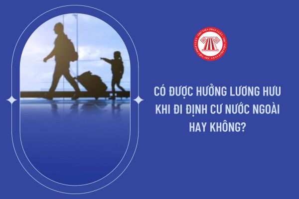 Có được hưởng lương hưu khi đi định cư nước ngoài hay không?