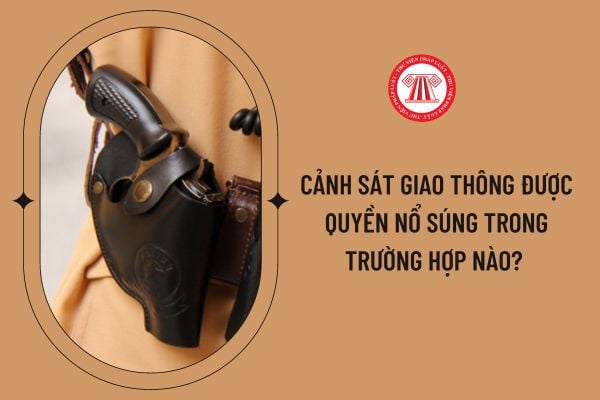 Cảnh sát giao thông được quyền nổ súng trong trường hợp nào? 