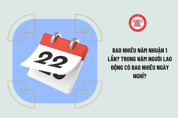 Bao nhiêu năm nhuận 1 lần? Trong năm người lao động có bao nhiêu ngày nghỉ?