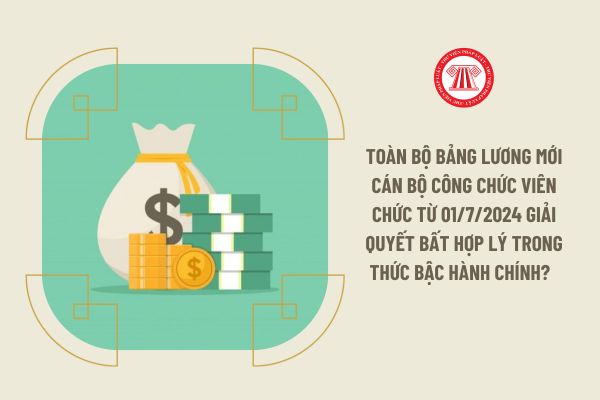 Toàn bộ bảng lương mới cán bộ công chức viên chức từ 01/7/2024 giải quyết bất hợp lý trong thức bậc hành chính?  