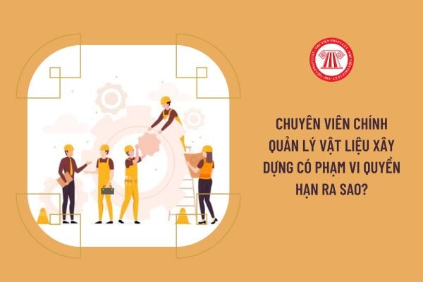 Chuyên viên chính Quản lý vật liệu xây dựng có phạm vi quyền hạn ra sao?