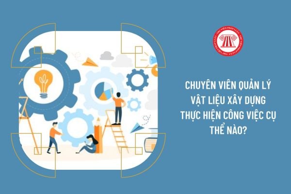 Chuyên viên Quản lý vật liệu xây dựng thực hiện công việc cụ thể nào?