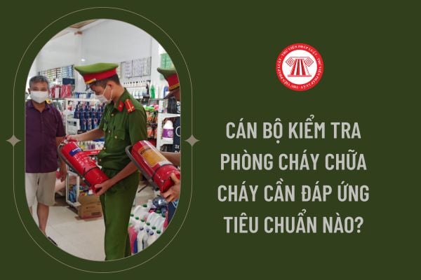 Cán bộ kiểm tra phòng cháy chữa cháy cần đáp ứng tiêu chuẩn nào?