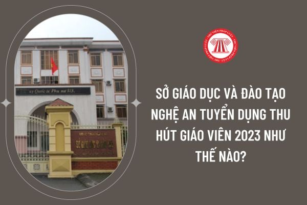 Sở Giáo dục và Đào tạo Nghệ An tuyển dụng thu hút giáo viên 2023 như thế nào?