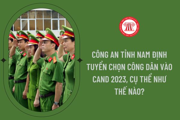 Công an tỉnh Nam Định tuyển chọn công dân vào CAND 2023, cụ thể như thế nào?