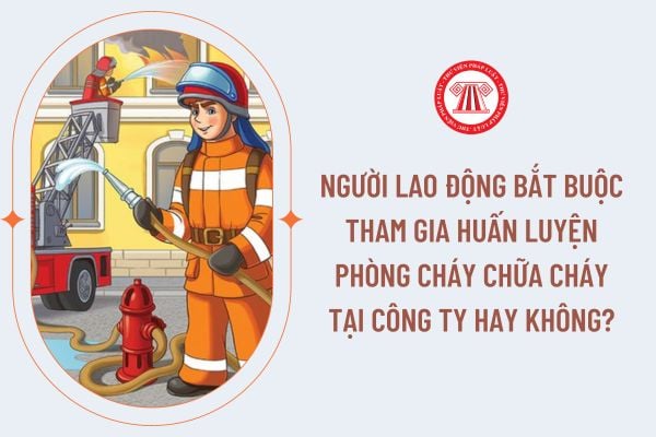 Người lao động bắt buộc tham gia huấn luyện phòng cháy chữa cháy tại công ty hay không?