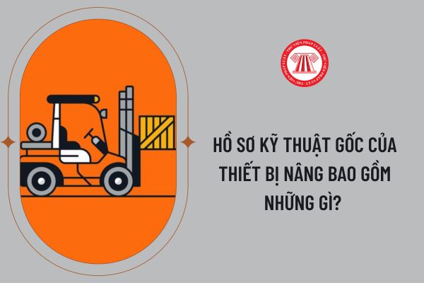 Hồ sơ kỹ thuật gốc của thiết bị nâng bao gồm những gì? 