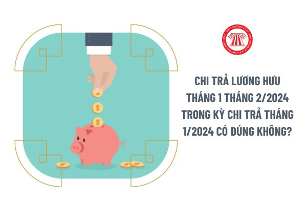 Chi trả lương hưu tháng 1 tháng 2/2024 trong kỳ chi trả tháng 1/2024 có đúng không?