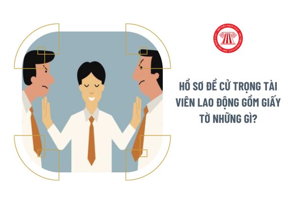 Hồ sơ đề cử trọng tài viên lao động gồm giấy tờ những gì?