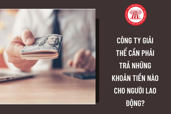 Công ty giải thể cần phải trả những khoản tiền nào cho người lao động?