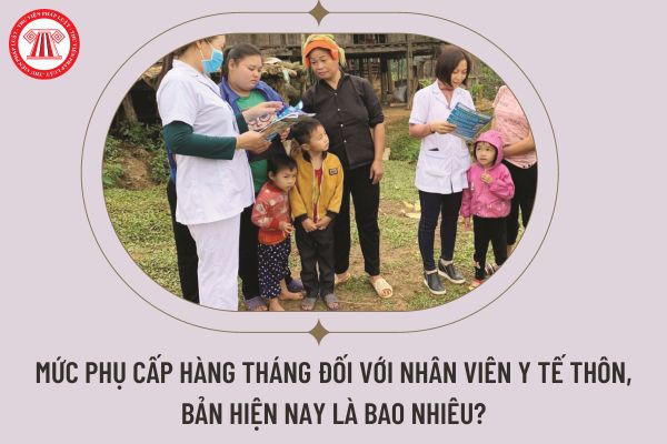 Mức phụ cấp hàng tháng đối với nhân viên y tế thôn, bản hiện nay là bao nhiêu?