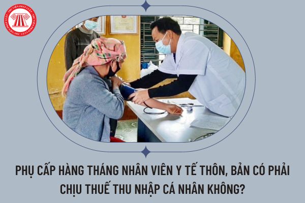 Phụ cấp hàng tháng nhân viên y tế thôn, bản có phải chịu thuế thu nhập cá nhân không?