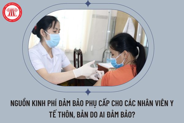 Nguồn kinh phí đảm bảo phụ cấp cho các nhân viên y tế thôn, bản do ai đảm bảo?