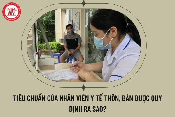 Tiêu chuẩn của nhân viên y tế thôn, bản được quy định ra sao?