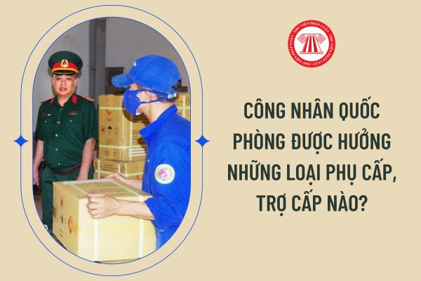 Công nhân quốc phòng được hưởng những loại phụ cấp, trợ cấp nào?