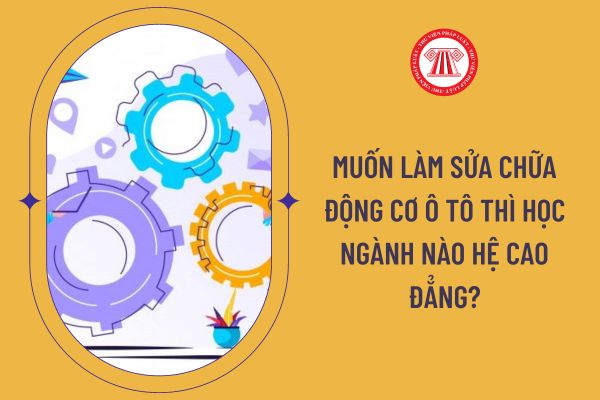 Muốn làm sửa chữa động cơ ô tô thì học ngành nào hệ cao đẳng?