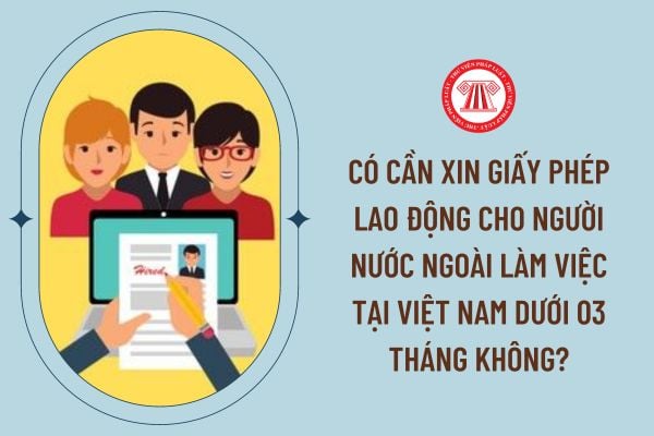 Có cần xin giấy phép lao động cho người nước ngoài làm việc tại Việt Nam dưới 03 tháng không?