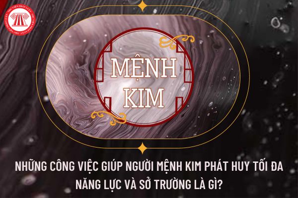 Những công việc giúp người mệnh Kim phát huy tối đa năng lực và sở trường là gì?